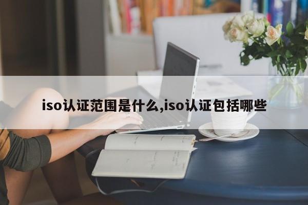iso认证范围是什么,iso认证包括哪些