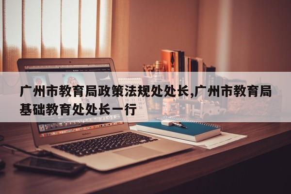 广州市教育局政策法规处处长,广州市教育局基础教育处处长一行