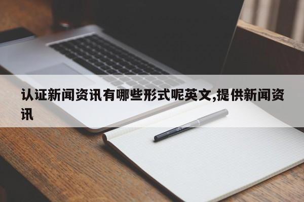 认证新闻资讯有哪些形式呢英文,提供新闻资讯