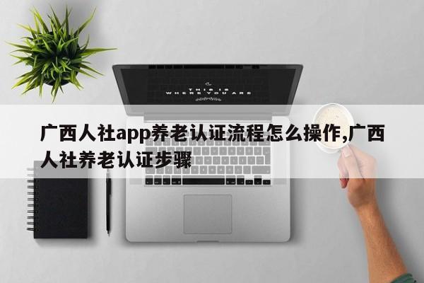 广西人社app养老认证流程怎么操作,广西人社养老认证步骤
