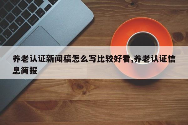 养老认证新闻稿怎么写比较好看,养老认证信息简报