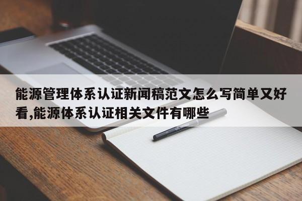 能源管理体系认证新闻稿范文怎么写简单又好看,能源体系认证相关文件有哪些