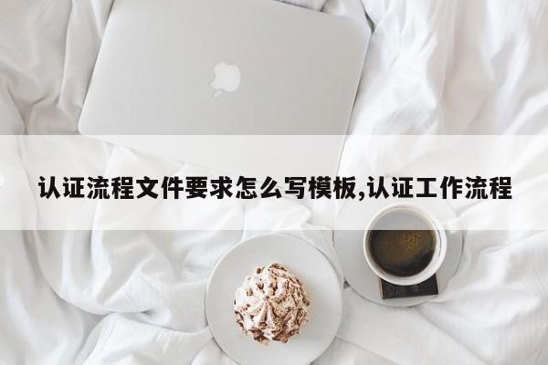 认证流程文件要求怎么写模板,认证工作流程