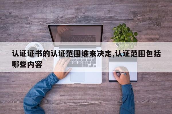 认证证书的认证范围谁来决定,认证范围包括哪些内容