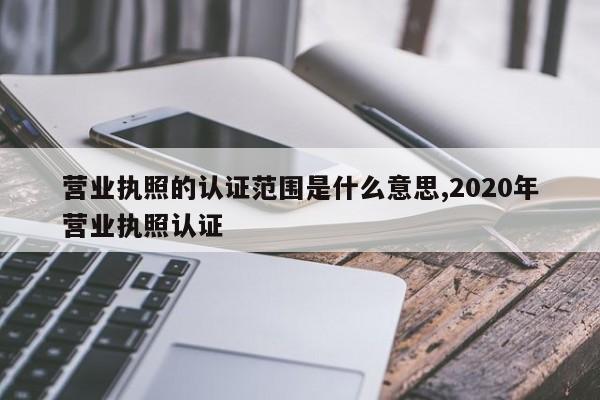 营业执照的认证范围是什么意思,2020年营业执照认证