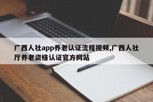 广西人社app养老认证流程视频,广西人社厅养老资格认证官方网站
