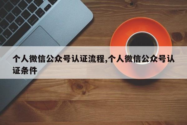 个人微信公众号认证流程,个人微信公众号认证条件