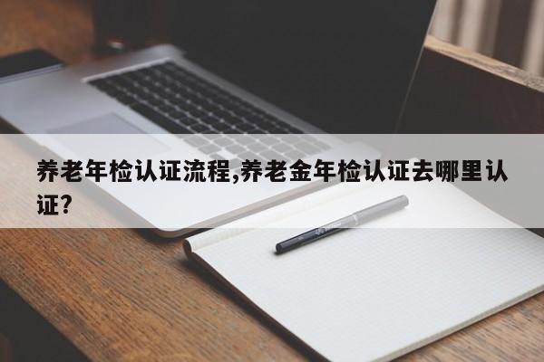 养老年检认证流程,养老金年检认证去哪里认证?