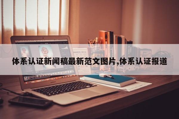 体系认证新闻稿最新范文图片,体系认证报道