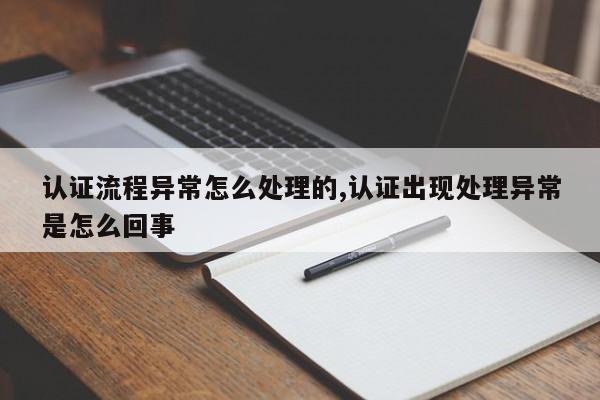 认证流程异常怎么处理的,认证出现处理异常是怎么回事
