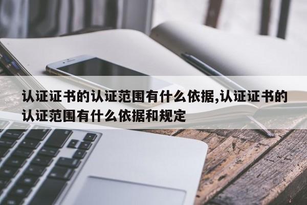 认证证书的认证范围有什么依据,认证证书的认证范围有什么依据和规定