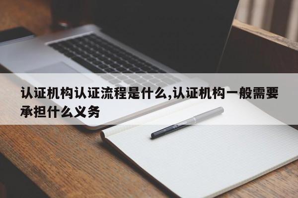 认证机构认证流程是什么,认证机构一般需要承担什么义务