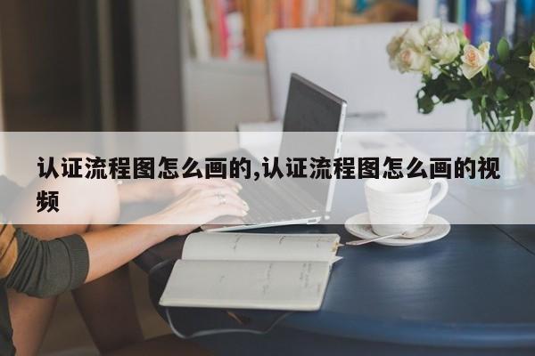 认证流程图怎么画的,认证流程图怎么画的视频
