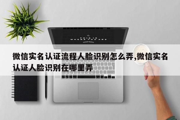 微信实名认证流程人脸识别怎么弄,微信实名认证人脸识别在哪里弄
