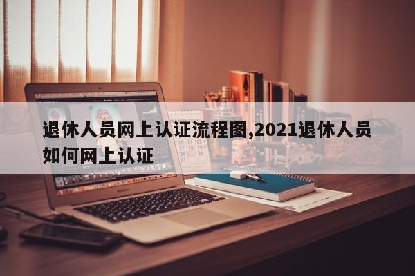 退休人员网上认证流程图,2021退休人员如何网上认证