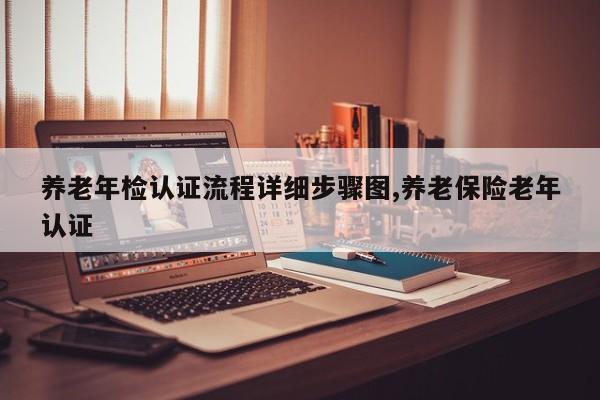 养老年检认证流程详细步骤图,养老保险老年认证