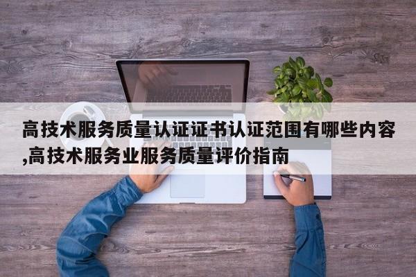 高技术服务质量认证证书认证范围有哪些内容,高技术服务业服务质量评价指南