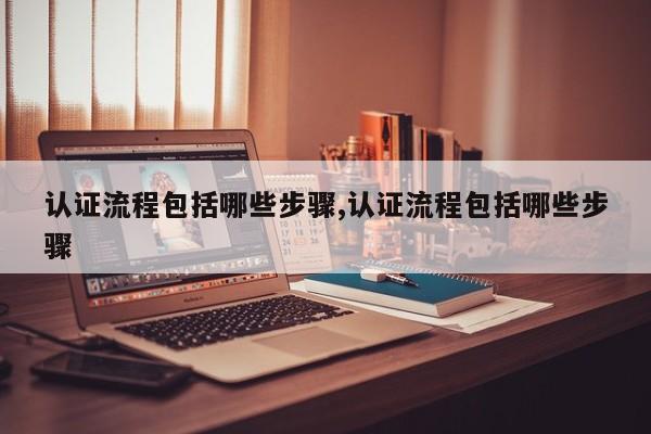 认证流程包括哪些步骤,认证流程包括哪些步骤
