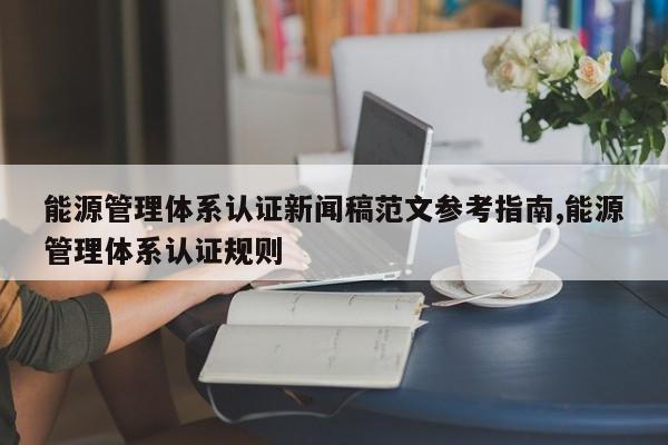 能源管理体系认证新闻稿范文参考指南,能源管理体系认证规则