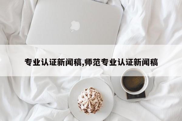 专业认证新闻稿,师范专业认证新闻稿