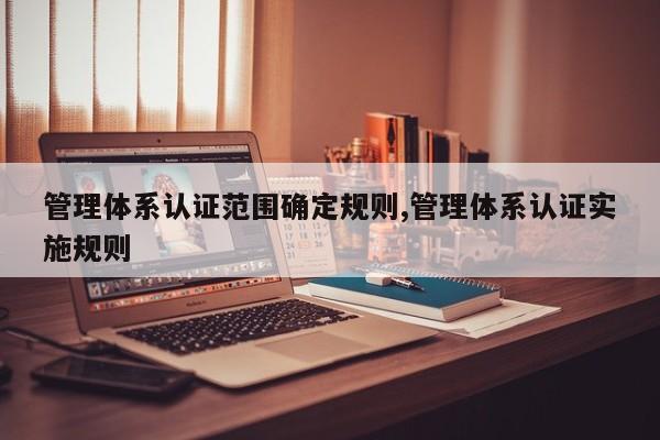 管理体系认证范围确定规则,管理体系认证实施规则