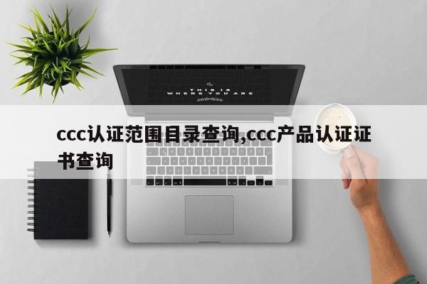 ccc认证范围目录查询,ccc产品认证证书查询