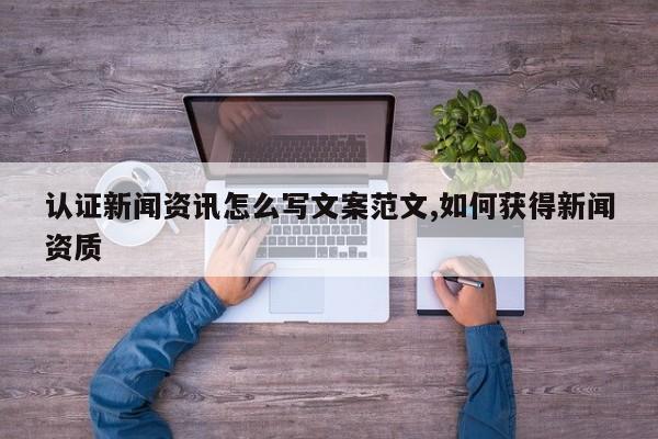认证新闻资讯怎么写文案范文,如何获得新闻资质