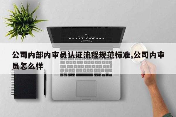 公司内部内审员认证流程规范标准,公司内审员怎么样
